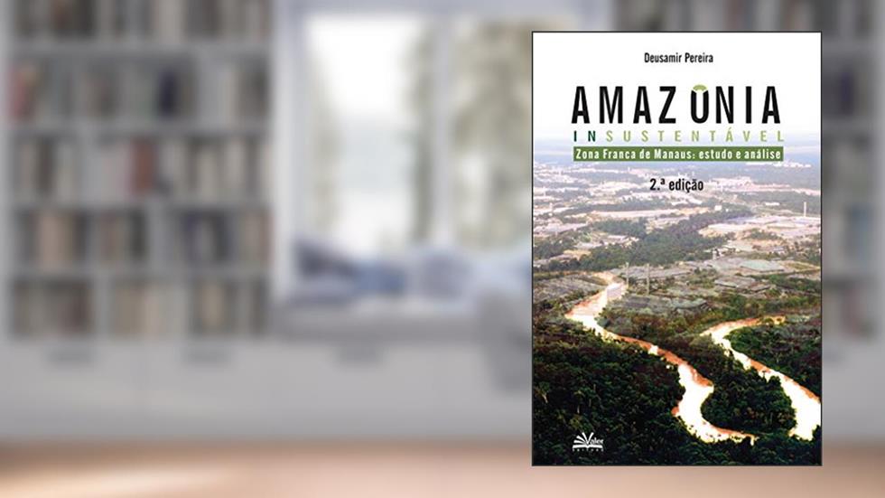 Amazônia insustentável: Zona Franca de Manaus - estudos e análise, do autor Deusamir Pereira