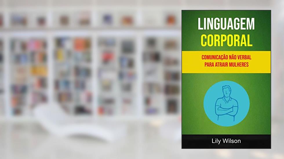 Linguagem Corporal: Comunicação Não Verbal Para Atrair Mulheres, do autor Lily Wilson
