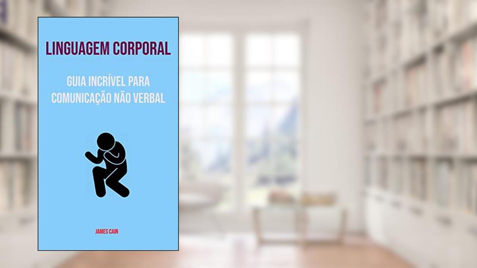 Linguagem Corporal : Guia Incrível Para Comunicação Não Verbal: Domine a Arte De Ler Qualquer Um Através Da Comunicação, do autor James Cain