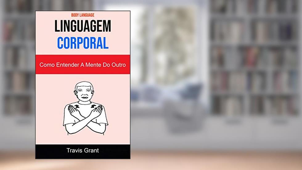 Linguagem Corporal: Como Entender A Mente Do Outro ( Body Language ), do autor Travis Grant