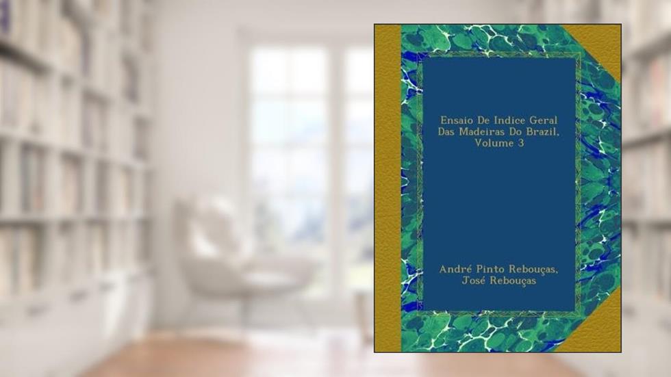 Ensaio De Indice Geral Das Madeiras Do Brazil, Volume 3 (Portuguese Edition), do autor André Pinto Rebouças; José Rebouças