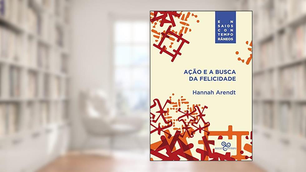 Ação e a busca da felicidade (Ensaios contemporâneos), do autor Hannah Arendt