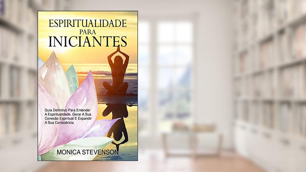 Espiritualidade Para Iniciantes: Guia Definitivo Para Entender A Espiritualidade, Gerar A Sua Conexão Espiritual E Expandir A Sua Consciência, do autor Monica Stevenson
