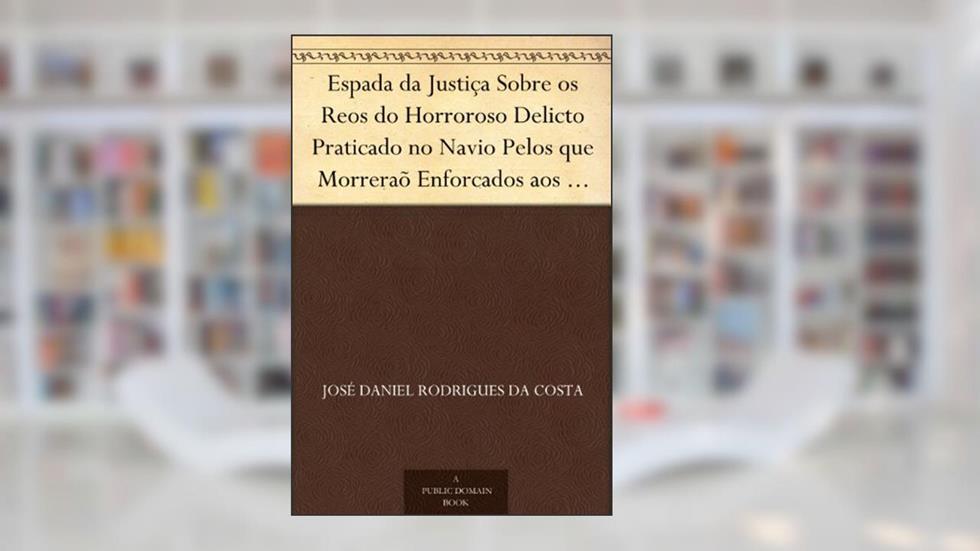Espada da Justiça Sobre os Reos do Horroroso Delicto Praticado no Navio Pelos que Morreraõ Enforcados aos 14 de Agosto de 1781, do autor José Daniel Rodrigues da Costa