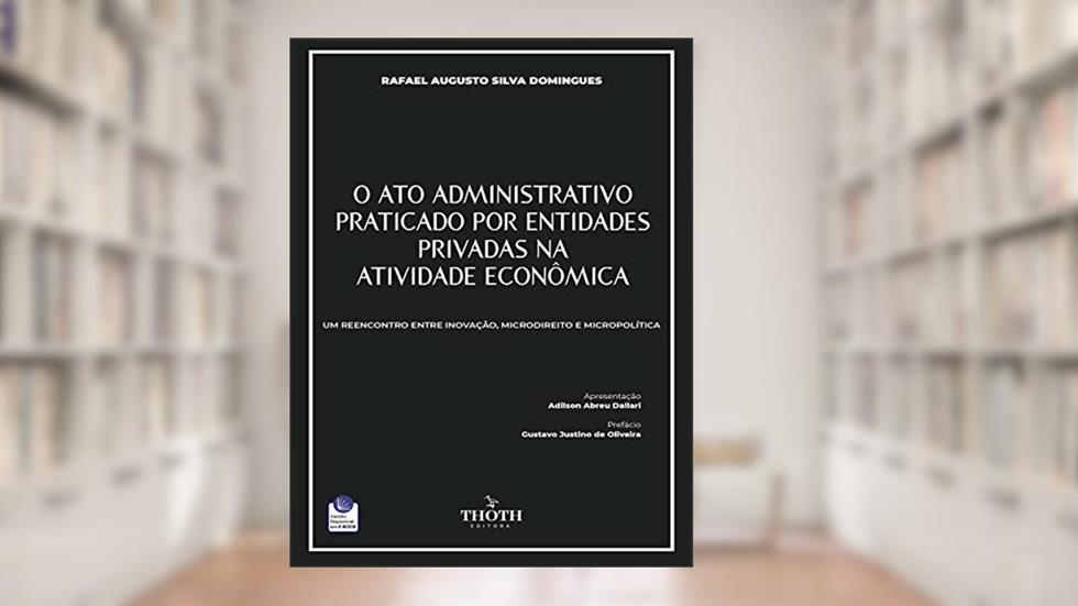 O ATO ADMINISTRATIVO PRATICADO POR ENTIDADES PRIVADAS NA ATIVIDADE ECONÔMICA: UM REENCONTRO ENTRE INOVAÇÃO, MICRODIREITO E MICROPOLÍTICA, do autor RAFAEL AUGUSTO SILVA DOMINGUES