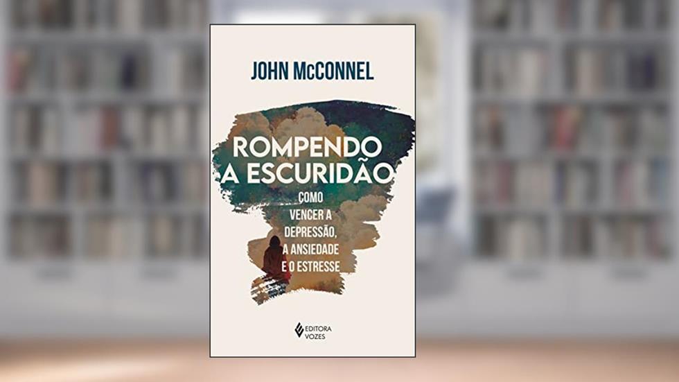 Rompendo a escuridão: Como vencer a depressão, a ansiedade e o estresse - Uma perspectiva espiritual, do autor John McConnel