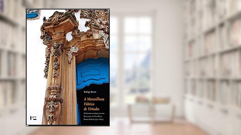 A Maravilhosa Fábrica de Virtudes. O Decoro na Arquitetura Religiosa de Vila Rica, Minas Gerais. 1711-1822, do autor Rodrigo Bastos