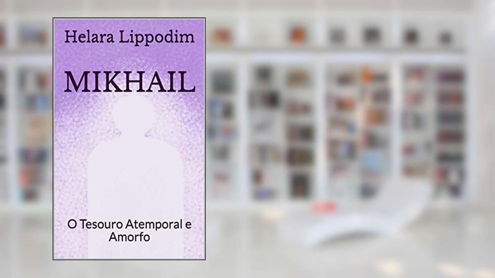 MIKHAIL: O Tesouro Atemporal e Amorfo, do autor Helara Lippodim