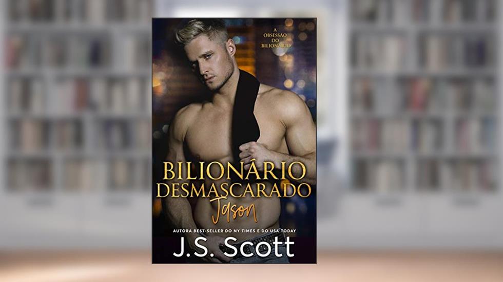 Bilionário Desmascarado ~ Jason: A Obsessão do Bilionário (Livro 6), do autor J. S. Scott