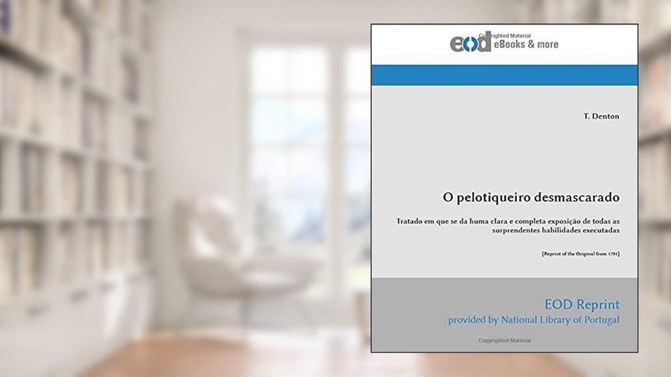 O pelotiqueiro desmascarado: Tratado em que se da huma clara e completa exposição de todas as surprendentes habilidades executadas [Reprint of the Original from 1791] (Portuguese Edition), do autor T. Denton