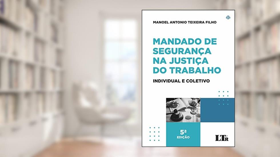 Mandado de Segurança na Justiça do Trabalho: Individual e Coletivo, do autor Manoel Antonio Teixeira Filho