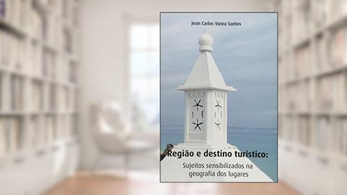 Capa de Região e Destino Turístico Sujeitos Sensibilizados na Geografia dos Lugares, do autor Jean Carlos Vieira Santos
