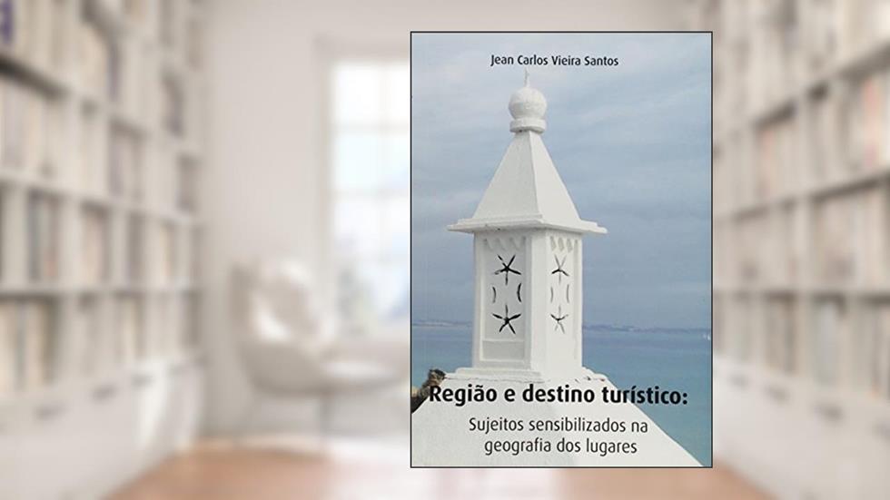 Região e Destino Turístico Sujeitos Sensibilizados na Geografia dos Lugares, do autor Jean Carlos Vieira Santos