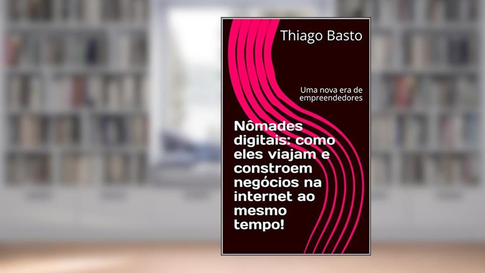 Nômades digitais: como eles viajam e constroem negócios na internet ao mesmo tempo!: Uma nova era de empreendedores, do autor Thiago Basto