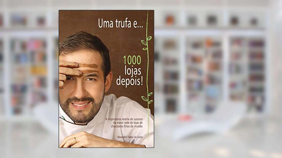 Uma Trufa E... 1000 Lojas Depois: a Inspiradora Receita de Sucesso da Maior Rede de Loja de Chocolates Finos do Mundo, do autor Alexandre Tadeu da Costa
