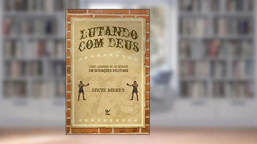 Lutando com Deus: Como Agarrar-se ao Senhor em Situações Aflitivas, do autor Steve Bierly
