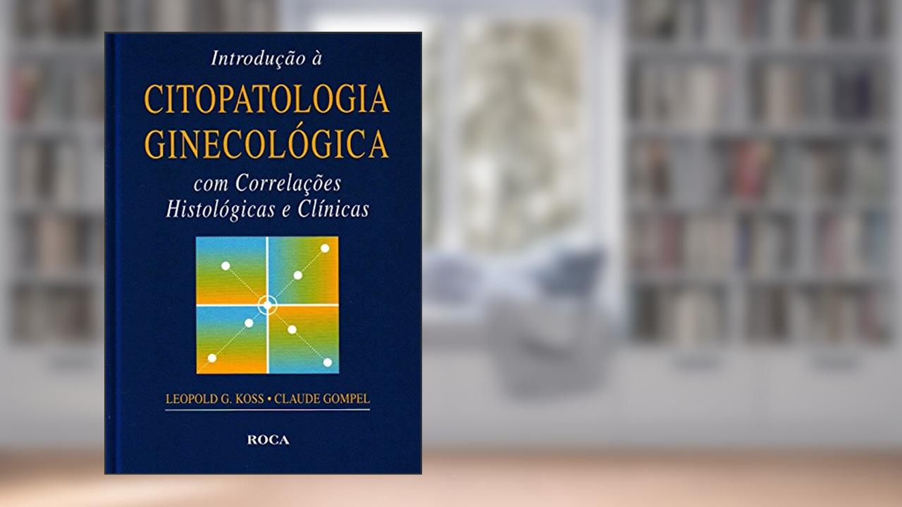 Introdução à Citopatologia Ginecológica com Correlações Histológicas e Clínicas, do autor Leopold G. Koss