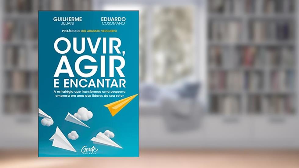 Ouvir, agir e encantar: A estratégia que transformou uma pequena empresa em uma das líderes do seu setor, do autor Guilherme Juliani; Eduardo Cosomano