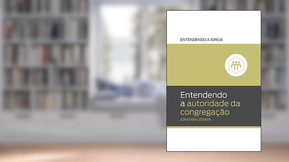 Entendendo a Autoridade da Congregação: Entendendo a igreja, do autor Jonathan Leeman