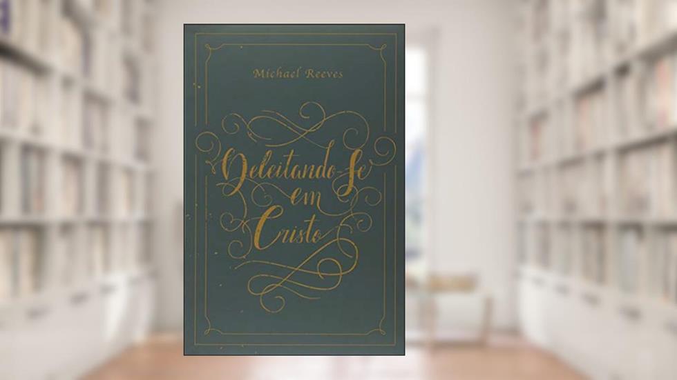 Deleitando-se em Cristo, do autor Michael Reeves