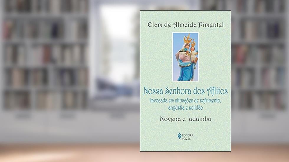 Nossa Senhora dos Aflitos: Invocada em situações de sofrimento, angústia e solidão - Novena e ladainha, do autor Elam de Almeida Pimentel