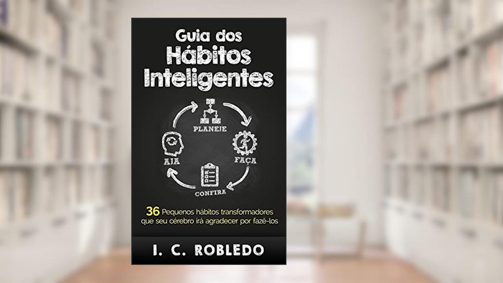 Guia dos Hábitos Inteligentes: 36 Pequenos hábitos transformadores que seu cérebro irá agradecer por fazê-los (Domine Sua Mente, Transforme Sua Vida), do autor I. C. Robledo