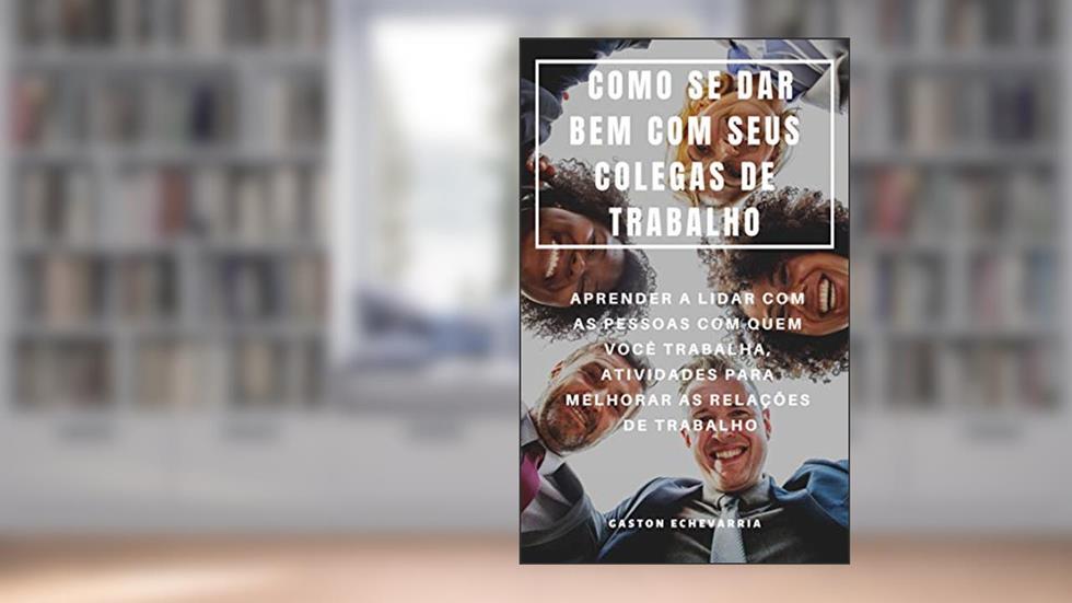COMO SE DAR BEM COM SEUS COLEGAS DE TRABALHO : APRENDER A LIDAR COM AS PESSOAS COM QUEM VOCÊ TRABALHA, ATIVIDADES PARA MELHORAR AS RELAÇÕES DE TRABALHO, do autor Gaston Echevarria