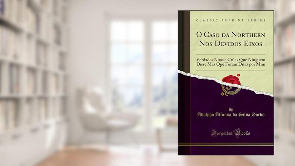 O Caso da Northern Nos Devidos Eixos: Verdades Núas e Crúas Que Ninguem Disse Mas Que Foram Ditas por Mim (Classic Reprint), do autor Adolpho Affonsa da Silva Gordo