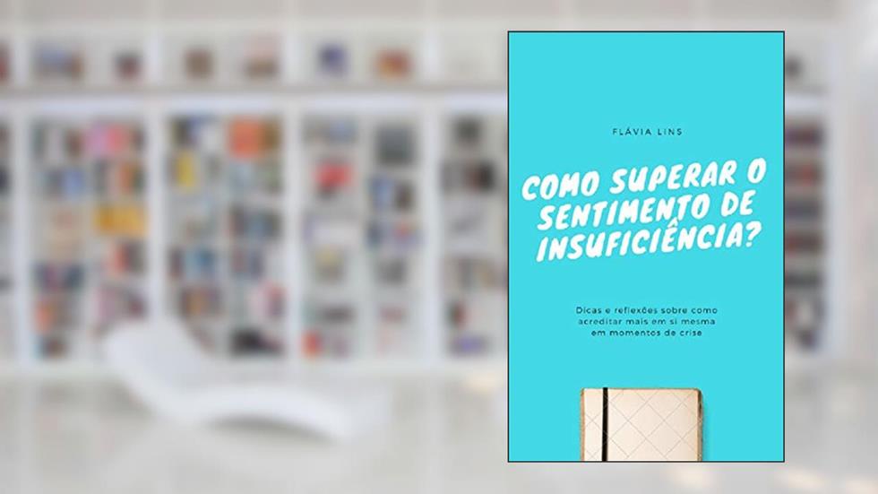 COMO SUPERAR O SENTIMENTO DE INSUFICIÊNCIA?: Dicas e reflexões sobre como acreditar mais em si mesma em momentos de crise, do autor Flávia Lins