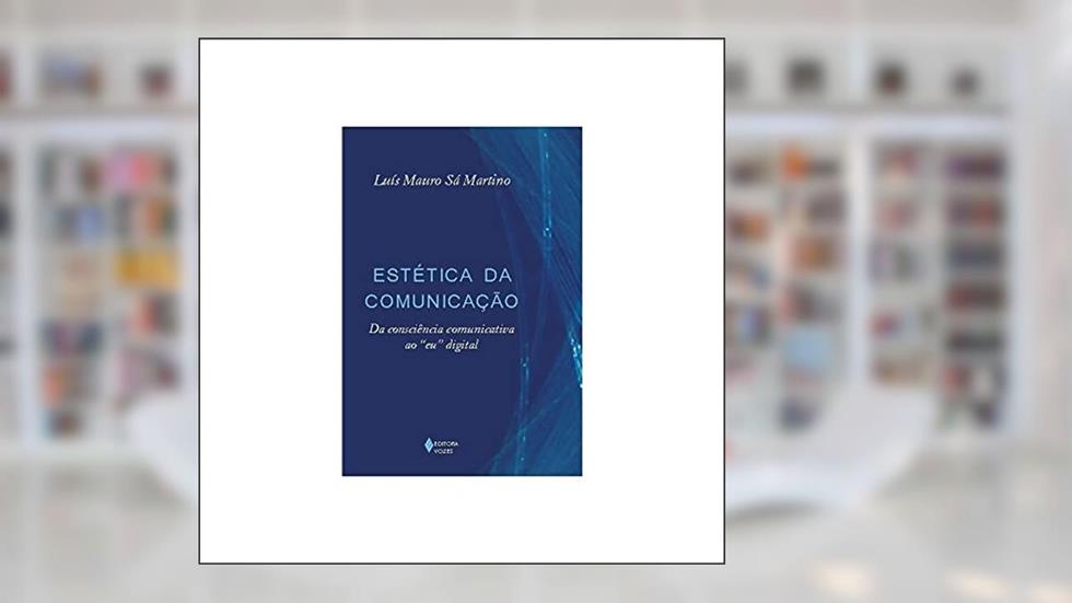 Estética da comunicação: Da consciência comunicativa ao "eu" digital, do autor Luís Mauro Sá Martino