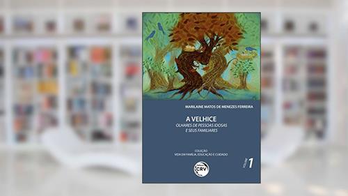 Capa de A velhice: olhares de pessoas idosas e seus familiares coleção vida em família, educação e cuidado volume 1, do autor Marilaine Matos de Menezes Ferreira