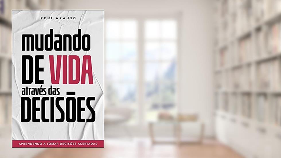MUDANDO DE VIDA ATRAVÉS DAS DECISÕES: Aprendendo a tomar decisões acertadas, do autor Reni Araújo