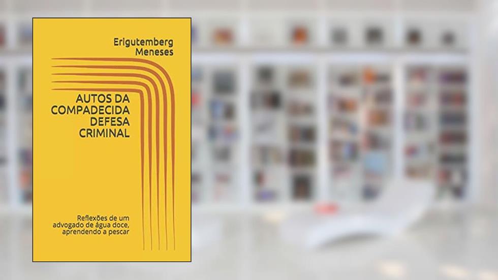 AUTOS DA COMPADECIDA DEFESA CRIMINAL: Reflexões de um advogado de água doce, aprendendo a pescar (Portuguese Edition), do autor Erigutemberg Meneses