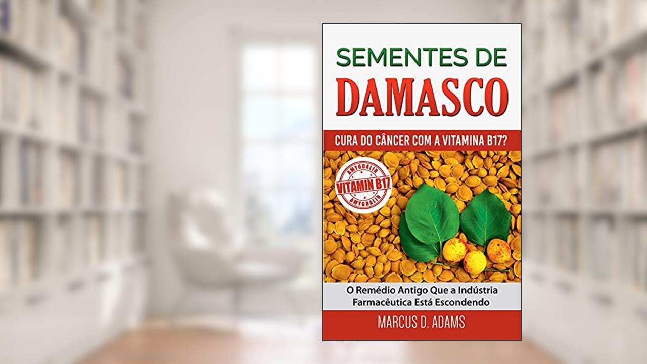 Sementes de Damasco - Cura do Câncer com a Vitamina B17?: O Remédio Antigo Que a Indústria Farmacêutica Está Escondendo, do autor Marcus D Adams