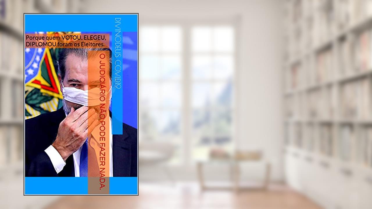 O JUDICIÁRIO NÃO PODE FAZER NADA.: Porque quem VOTOU, ELEGEU, DIPLOMOU foram os Eleitores., do autor DIVINODeus COVID19