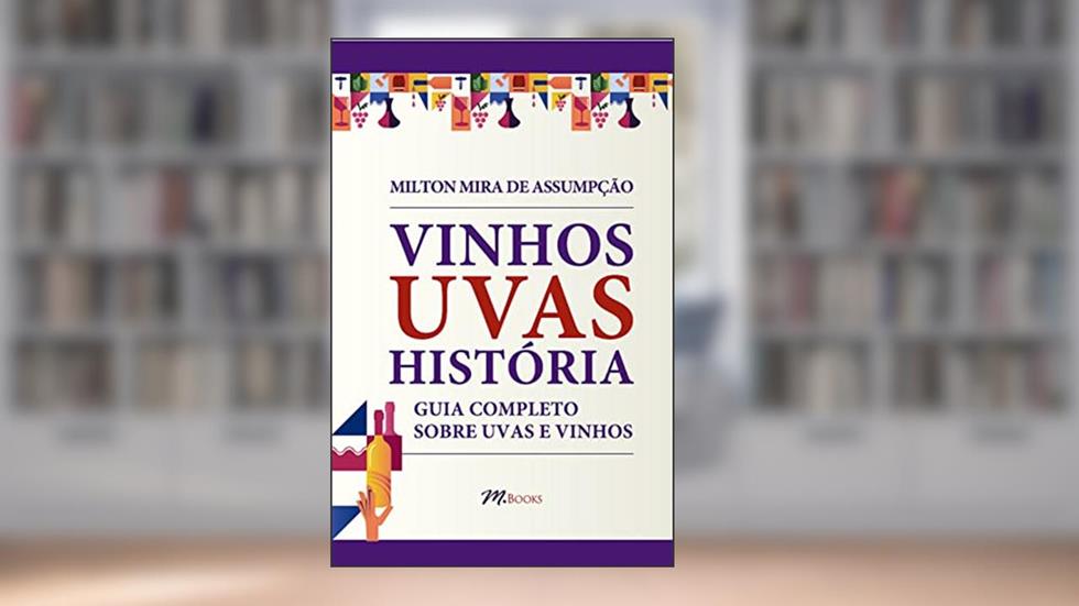 Vinhos Uvas História: Guia Completo Sobre Uvas e Vinhos, do autor Milton Mira de Assumpção Filho