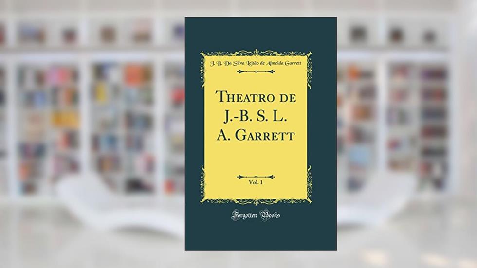 Theatro de J.-B. S. L. A. Garrett, Vol. 1 (Classic Reprint), do autor J. B. Da Silva Leitão de Almei Garrett