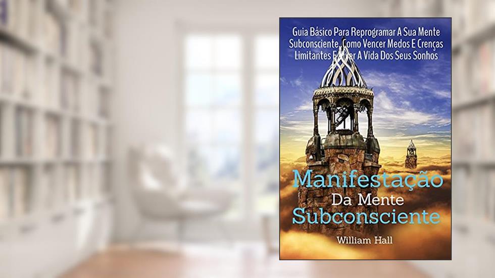 Manifestação Da Mente Subconsciente: Guia Básico Para Reprogramar A Sua Mente Subconsciente, Como Vencer Medos E Crenças Limitantes E Viver A Vida Dos Seus Sonhos, do autor William Hall