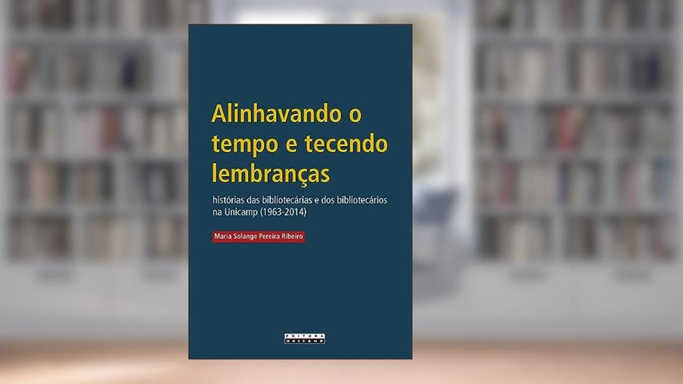 Alinhavando o tempo e tecendo lembranças: Histórias das bibliotecárias e dos bibliotecários na unicamp (1963-2014), do autor Maria Solange Pereira Ribeiro
