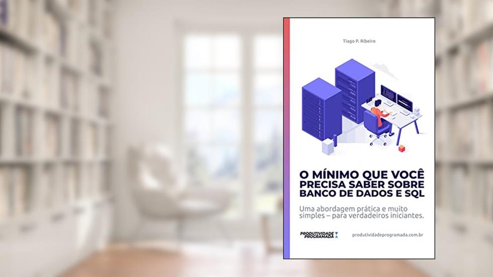 O Mínimo que você precisa saber sobre Banco de Dados e SQL: Uma abordagem prática e muito simples - para verdadeiros iniciantes (produtividadeprogramada.com.br), do autor Tiago P. Ribeiro