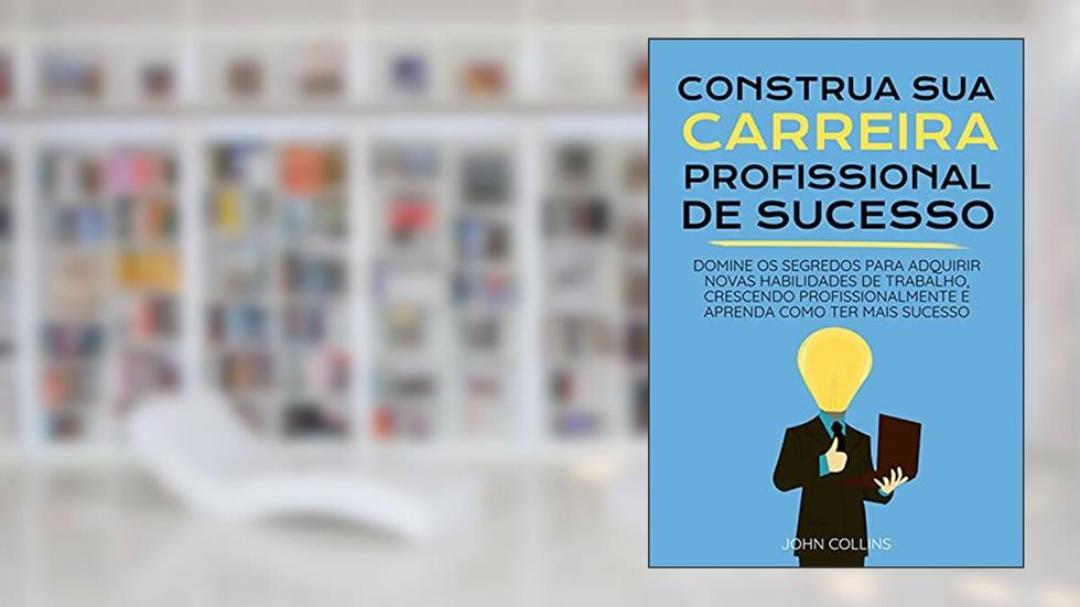 Construa Sua Carreira Profissional: Domine Os Segredos Para Adquirir Novas Habilidades De Trabalho, Crescendo Profissionalmente E Aprenda Como Ter Mais Sucesso, do autor John Collins