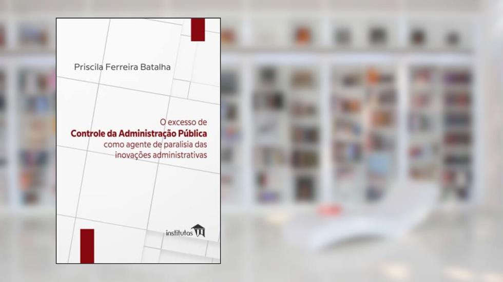 O excesso de controle da Administração Pública como agente de paralisia das inovações administrativas (Portuguese Edition), do autor Priscila Ferreira Batalha