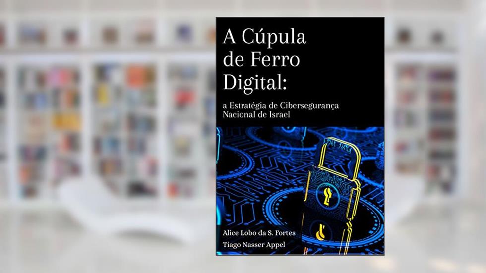 A Cúpula de Ferro Digital: a estratégia de cibersegurança nacional de Israel, do autor Alice Lobo da S. Fortes; Tiago Nasser Appel