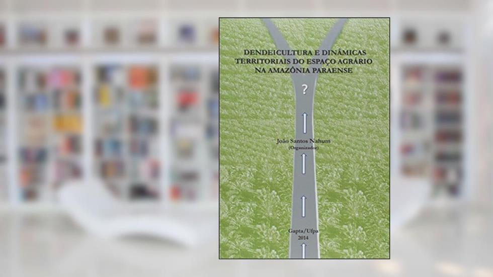 Dendeicultura e Dinâmicas Territoriais do Espaço Agrário na Amazônia Paraense, do autor João Santos Nahum