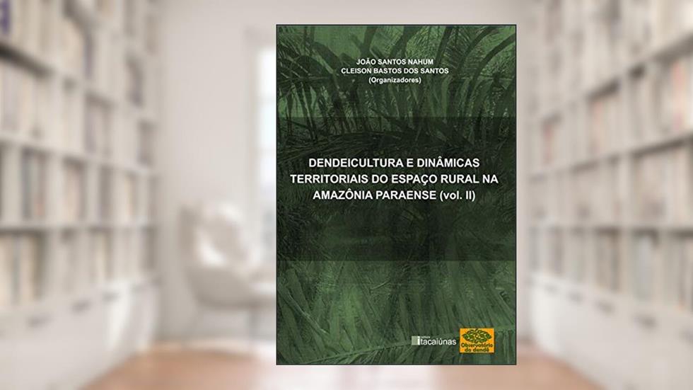 Dendeicultura e Dinâmicas Territoriais do Espaço Rural na Amazônia Paraense - Volume II, do autor João Santos Nahum; Cleison Bastos dos Santos