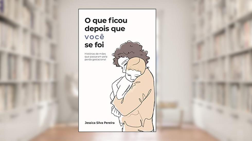 O que ficou depois que você se foi: histórias de mães que passaram pela perda gestacional, do autor Jessica Silva Pereira