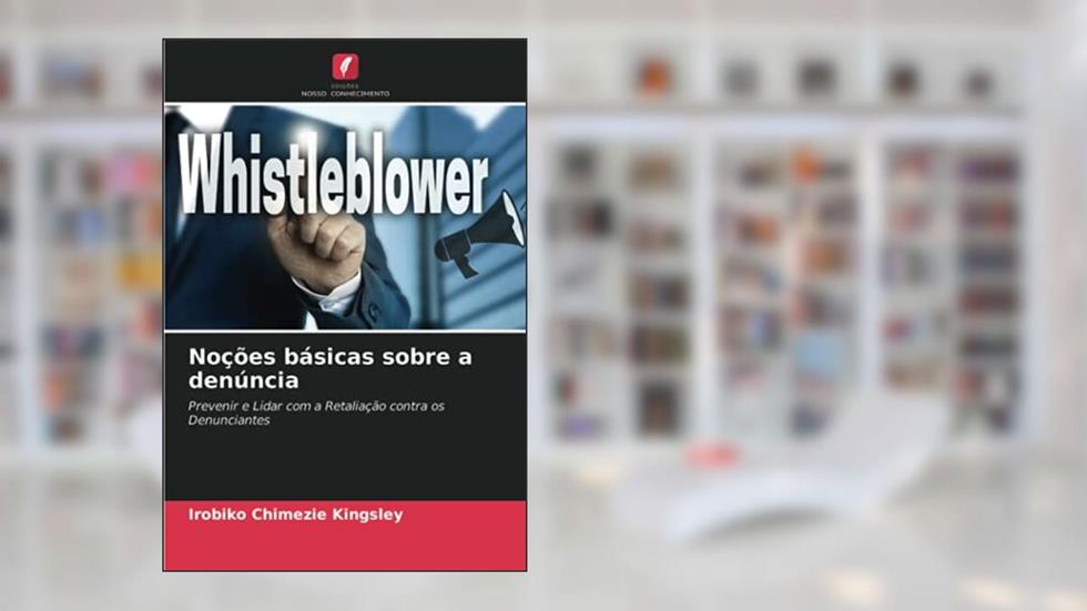 Noções básicas sobre a denúncia: Prevenir e Lidar com a Retaliação contra os Denunciantes, do autor Irobiko Chimezie Kingsley