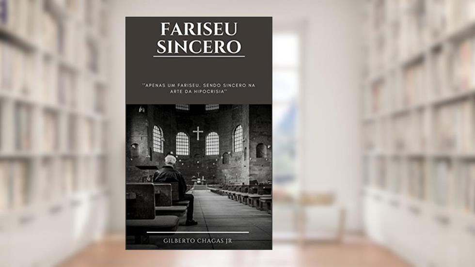 FARISEU SINCERO: APENAS UM FARISEU. SENDO SINCERO NA ARTE DA HIPOCRISIA, do autor Gilberto Chagas