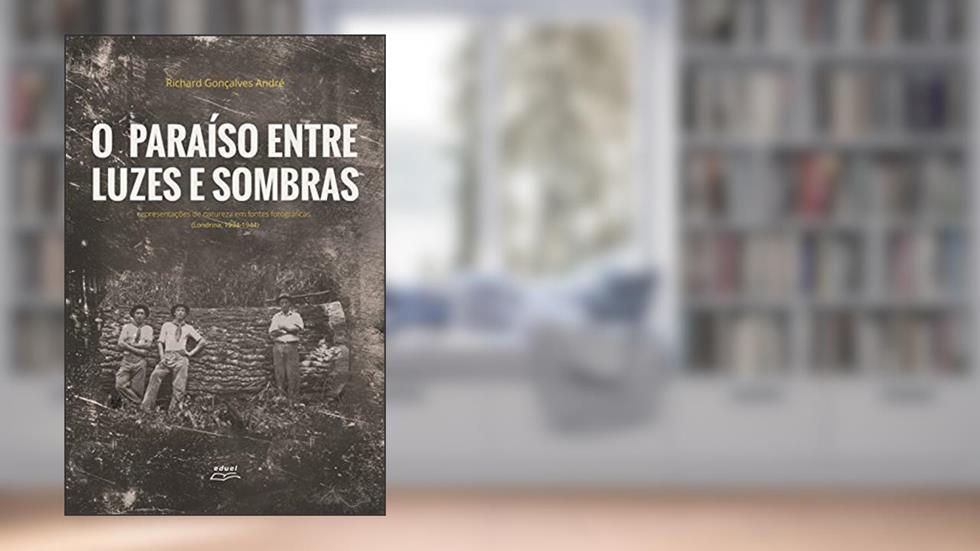 O paraíso entre luzes e sombras: Representações de natureza em fontes fotográficas (Londrina, 1934-1944), do autor Richard Gonçalves André