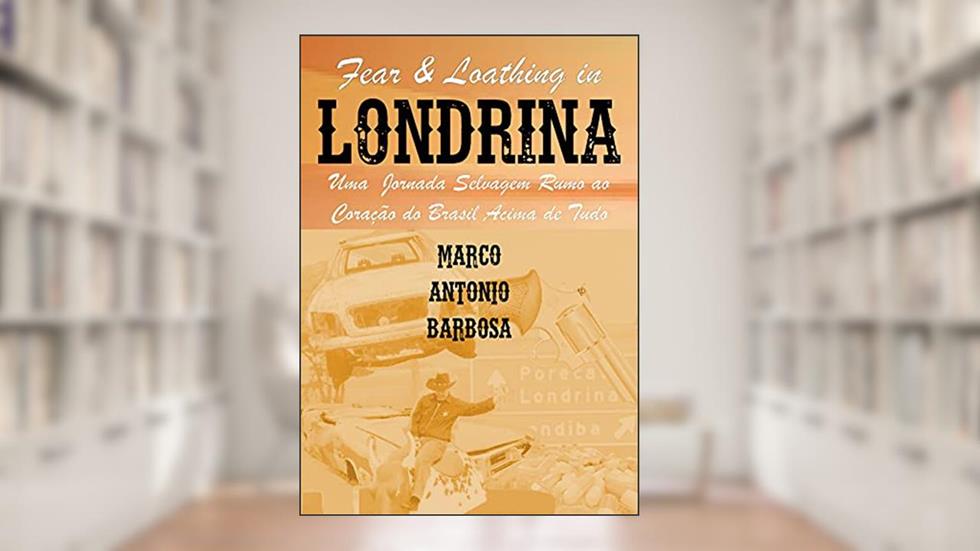 Fear & Loathing in Londrina : Uma Jornada Selvagem Rumo ao Coração do Brasil Acima de Tudo, do autor Marco Antonio Barbosa